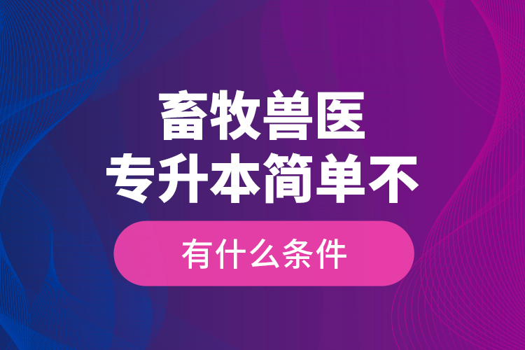 畜牧獸醫(yī)專升本簡(jiǎn)單不，有什么條件？
