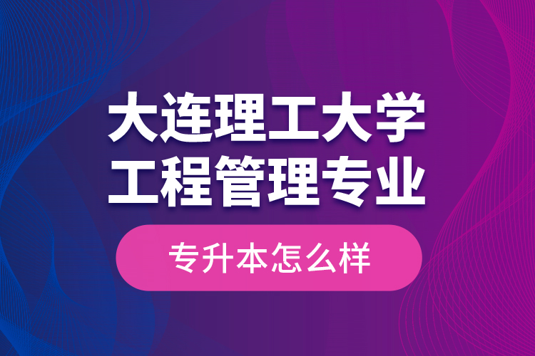 大連理工大學(xué)工程管理專業(yè)專升本怎么樣？