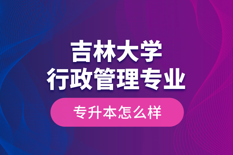 吉林大學(xué)行政管理專業(yè)專升本怎么樣？