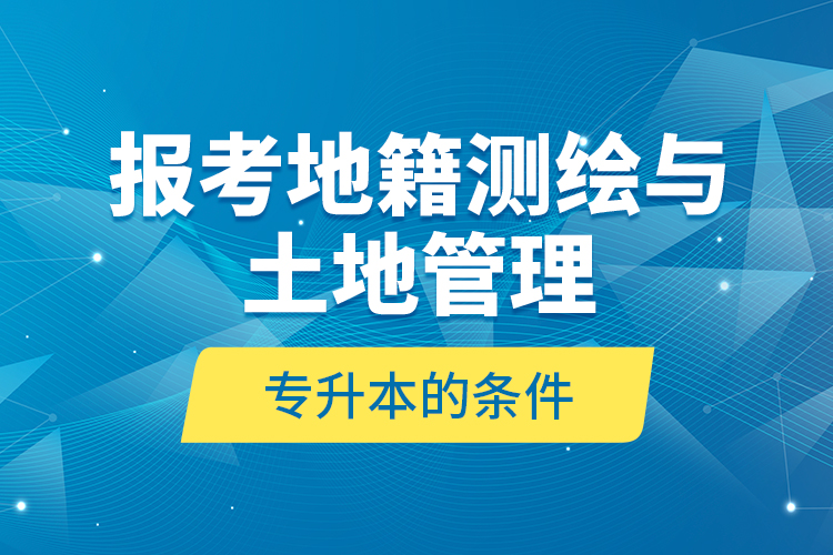 報(bào)考地籍測繪與土地管理專升本的條件？