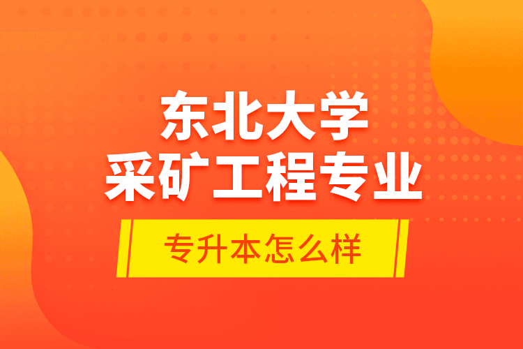 東北大學采礦工程專業(yè)專升本怎么樣？