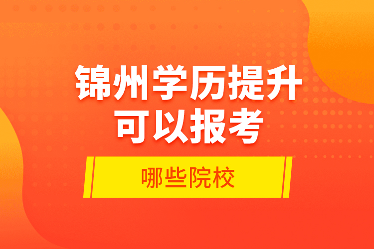 錦州學(xué)歷提升可以報(bào)考哪些院校？