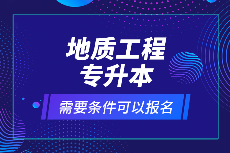 地質(zhì)工程專(zhuān)升本需要條件可以報(bào)名？