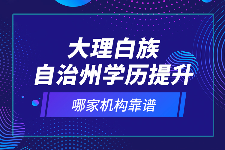大理白族自治州學(xué)歷提升哪家機(jī)構(gòu)靠譜？