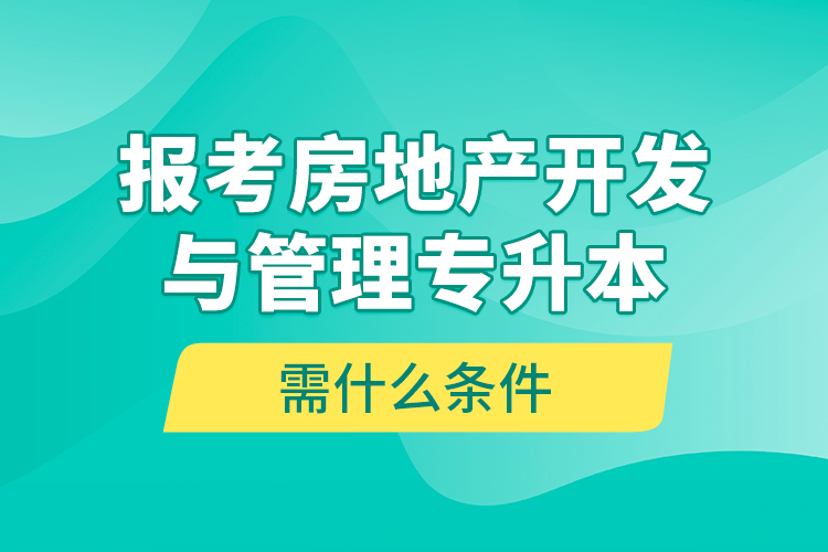 報考房地產(chǎn)開發(fā)與管理專升本需什么條件？
