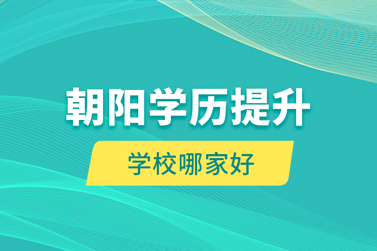 朝陽學(xué)歷提升學(xué)校哪家好？
