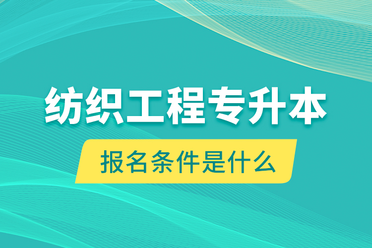 紡織工程專升本報名條件是什么？