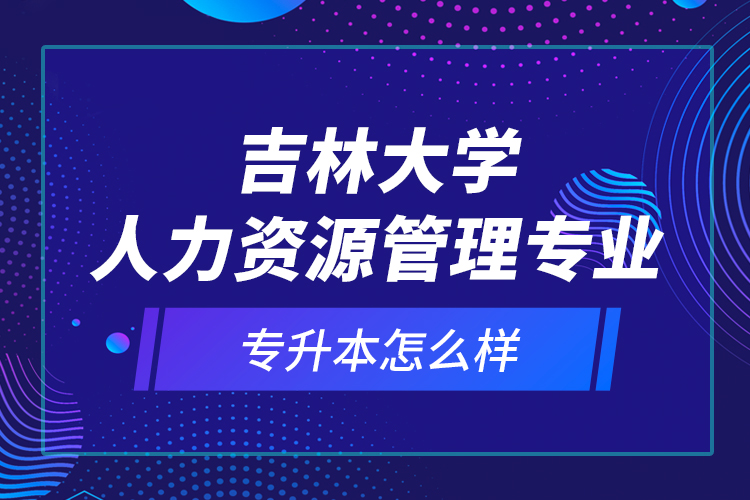 吉林大學(xué)人力資源管理專業(yè)專升本怎么樣？