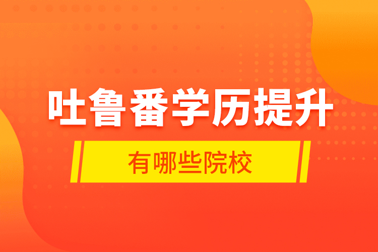 吐魯番學歷提升有哪些院校？