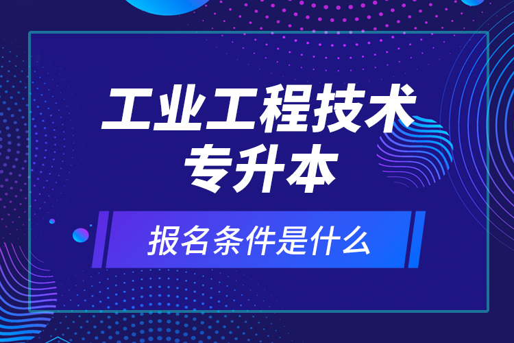 工業(yè)工程技術(shù)專升本報(bào)名條件是什么？