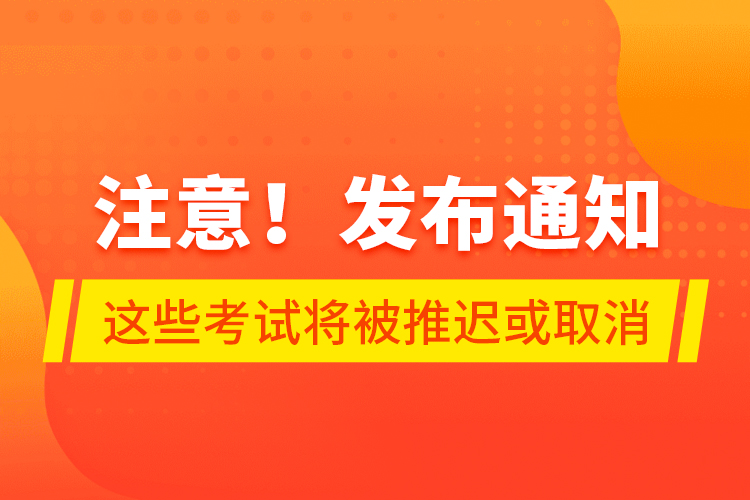 注意！發(fā)布通知 這些考試將被推遲或取消