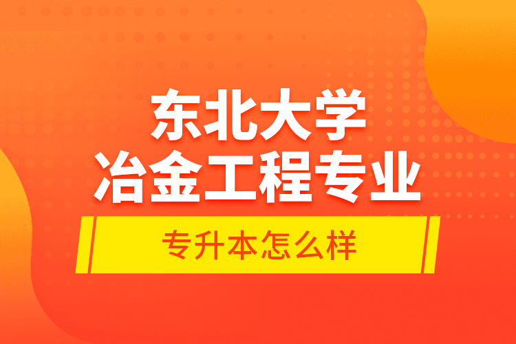 東北大學冶金工程專業(yè)專升本怎么樣？