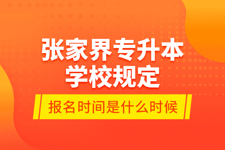 張家界專升本學(xué)校規(guī)定報(bào)名時(shí)間是什么時(shí)候？