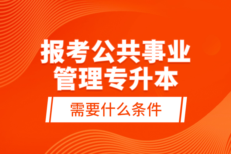 報考公共事業(yè)管理專升本需要什么條件？