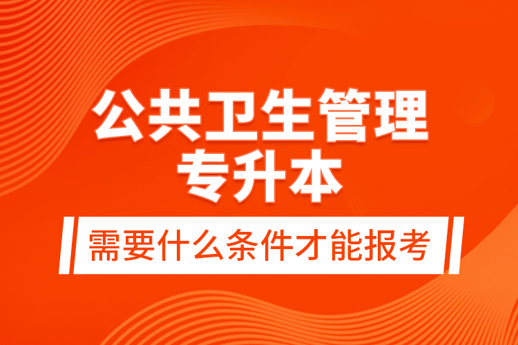 公共衛(wèi)生管理專升本需要什么條件才能報考？