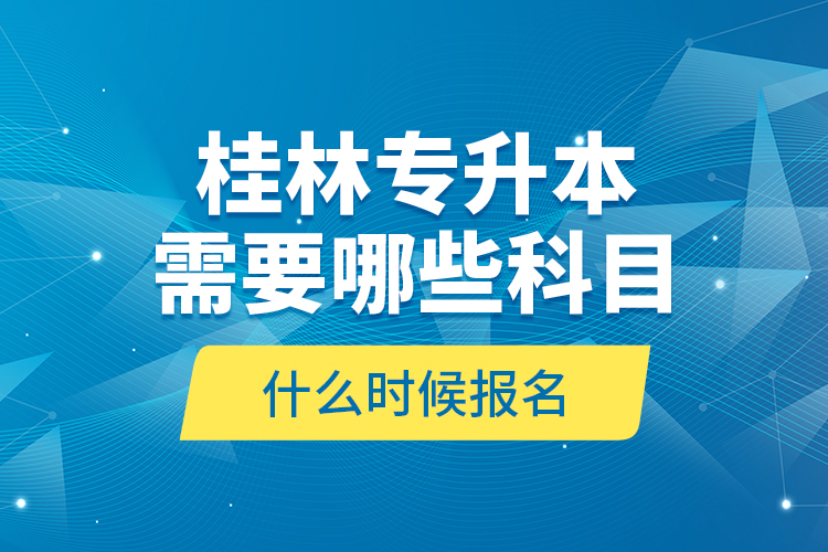 桂林專升本需要哪些科目，什么時(shí)候報(bào)名？
