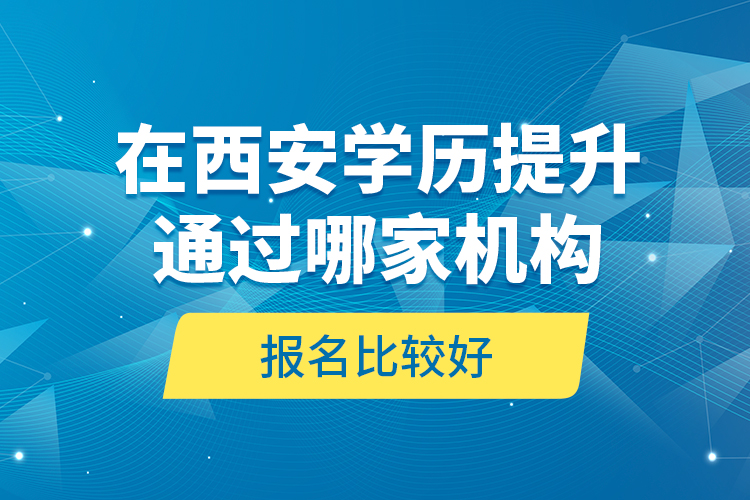 在西安學(xué)歷提升通過哪家機(jī)構(gòu)報(bào)名比較好？