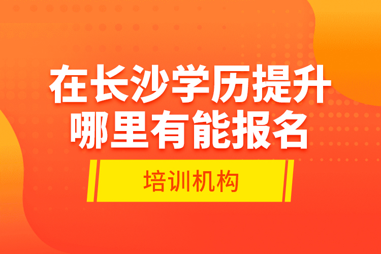 在長沙學歷提升哪里有能報名的培訓機構？
