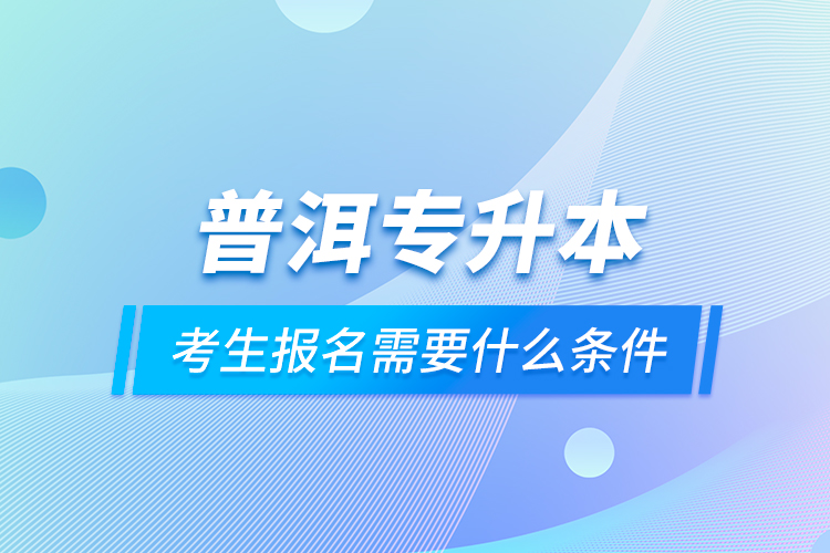 普洱專升本考生報名需要什么條件？