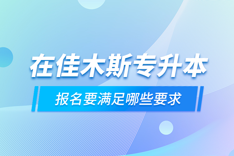 在佳木斯專升本報名要滿足哪些要求？