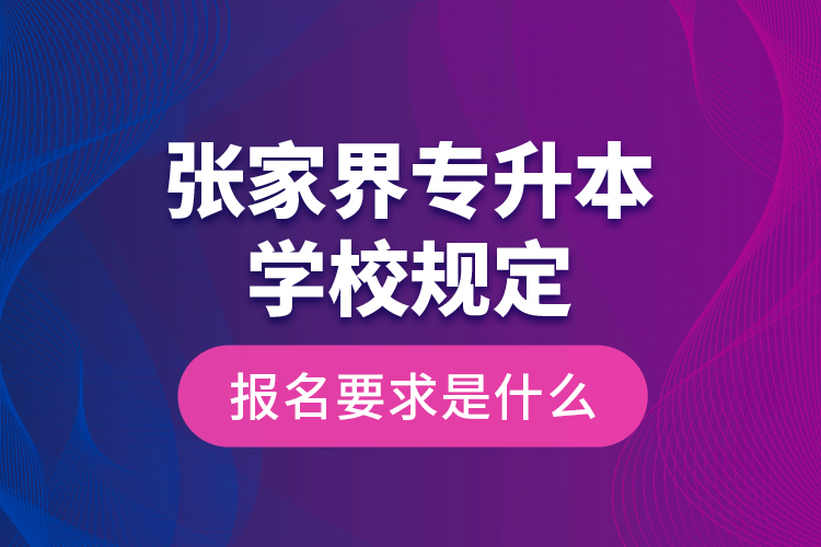 張家界專升本學(xué)校規(guī)定報(bào)名要求是什么？