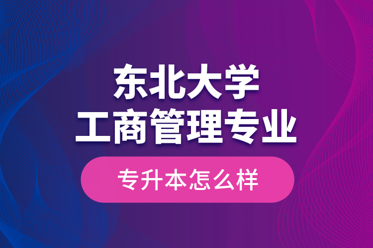 東北大學(xué)工商管理專業(yè)專升本怎么樣？