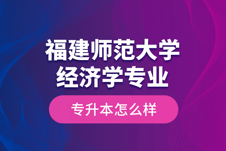 福建師范大學(xué)經(jīng)濟(jì)學(xué)專(zhuān)業(yè)專(zhuān)升本怎么樣？