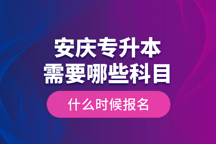 安慶專升本需要哪些科目，什么時候報名？