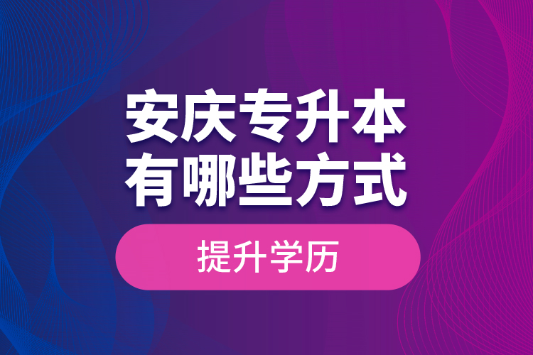 安慶專升本有哪些方式提升學(xué)歷？