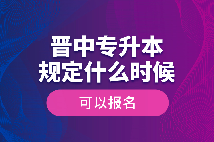 晉中專升本規(guī)定什么時候可以報名？