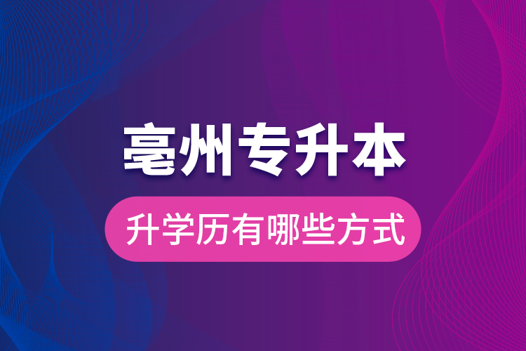 亳州專升本升學(xué)歷有哪些方式？