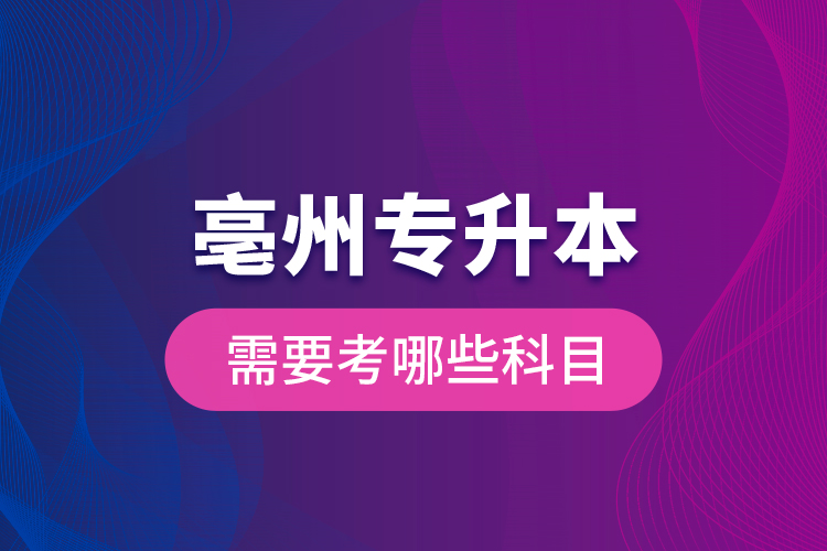亳州專(zhuān)升本需要考哪些科目？