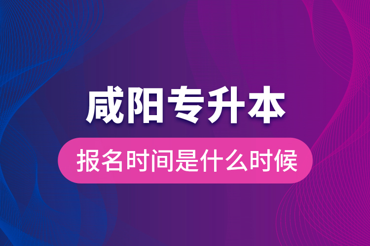 咸陽專升本報(bào)名時(shí)間是什么時(shí)候？