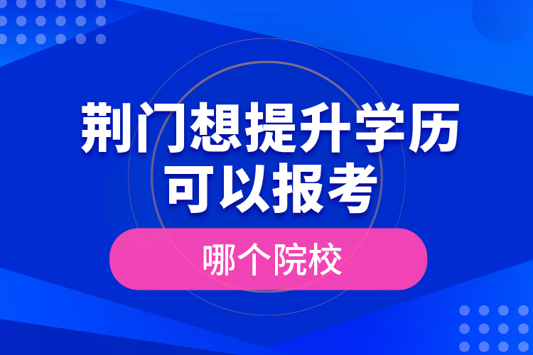 荊門想提升學(xué)歷可以報(bào)考哪個(gè)院校？