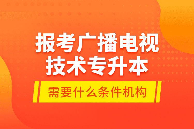 報考廣播電視技術(shù)專升本需要什么條件？
