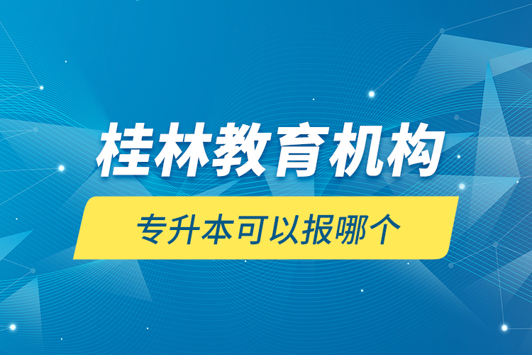 桂林教育機(jī)構(gòu)專升本可以報(bào)哪個(gè)？