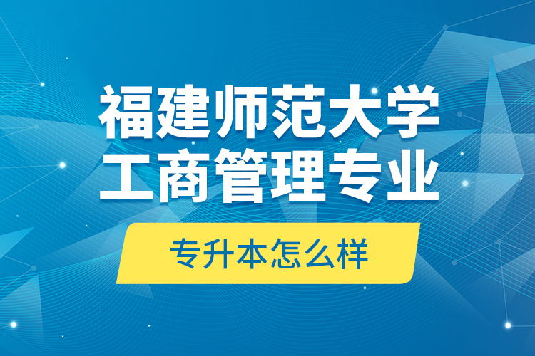 福建師范大學(xué)工商管理專業(yè)專升本怎么樣？