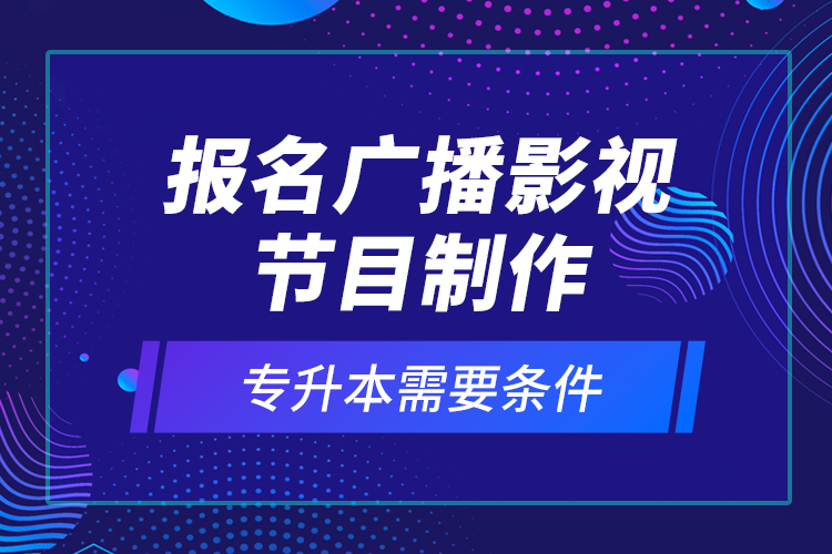 報名廣播影視節(jié)目制作專升本需要條件？