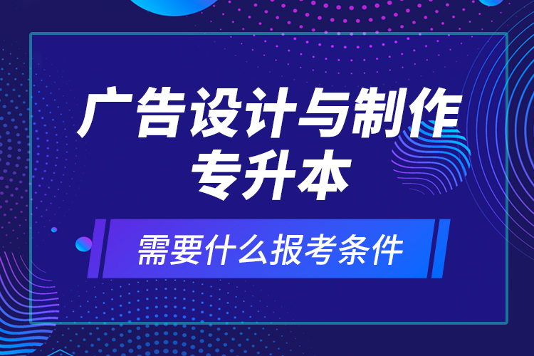廣告設(shè)計(jì)與制作專(zhuān)升本需要什么報(bào)考條件？