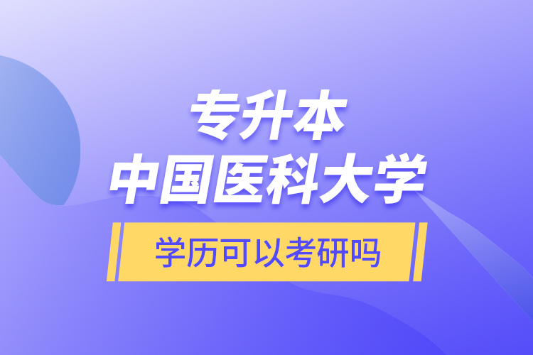 專升本中國醫(yī)科大學學歷可以考研嗎？