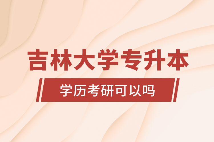 吉林大學(xué)專升本學(xué)歷考研可以嗎？