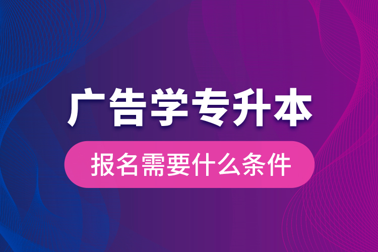 廣告學(xué)專升本報名需要什么條件？