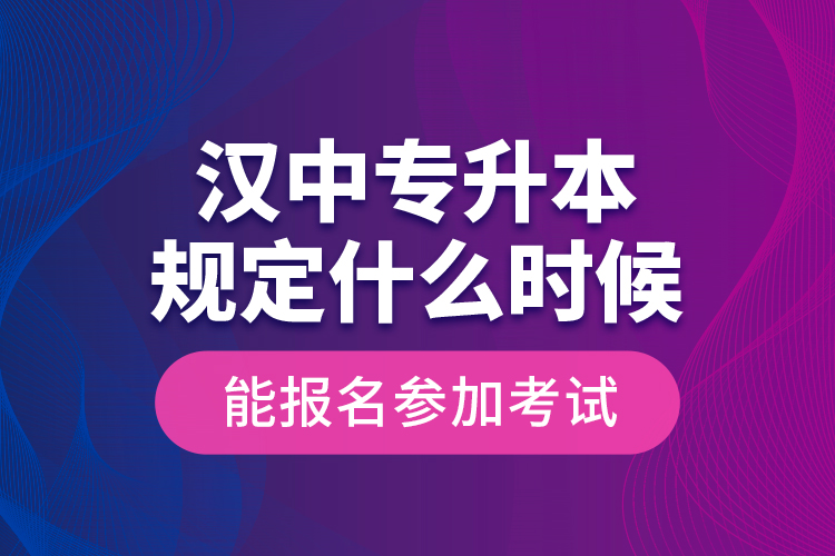 漢中專升本規(guī)定什么時(shí)候能報(bào)名參加考試？