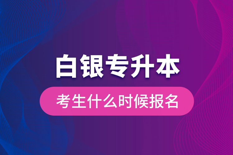 白銀專升本考生什么時(shí)候報(bào)名？