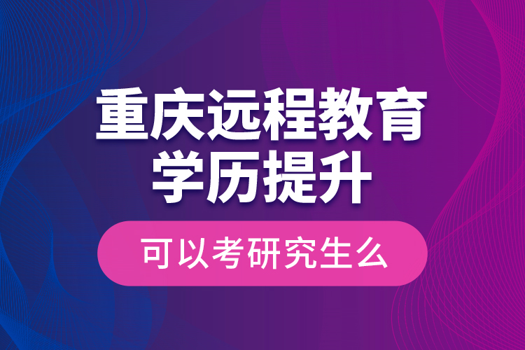 重慶遠程教育學歷提升可以考研究生么？