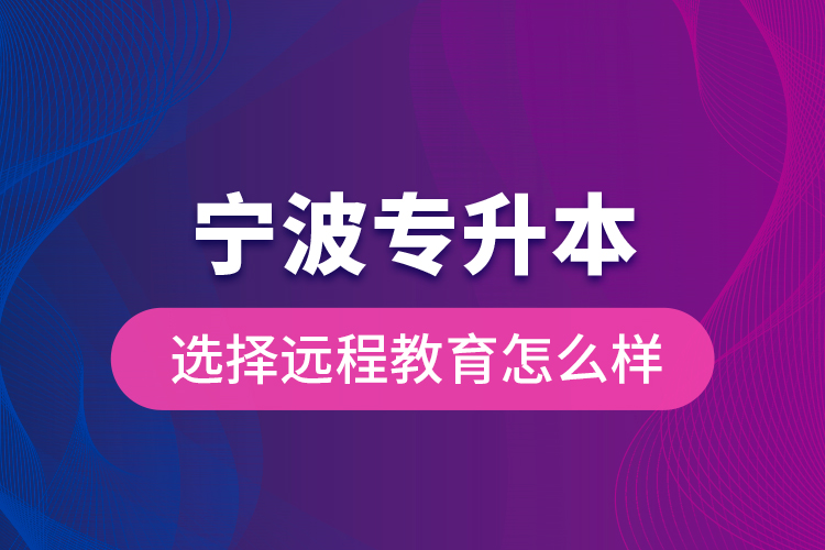 寧波專升本選擇遠(yuǎn)程教育怎么樣？