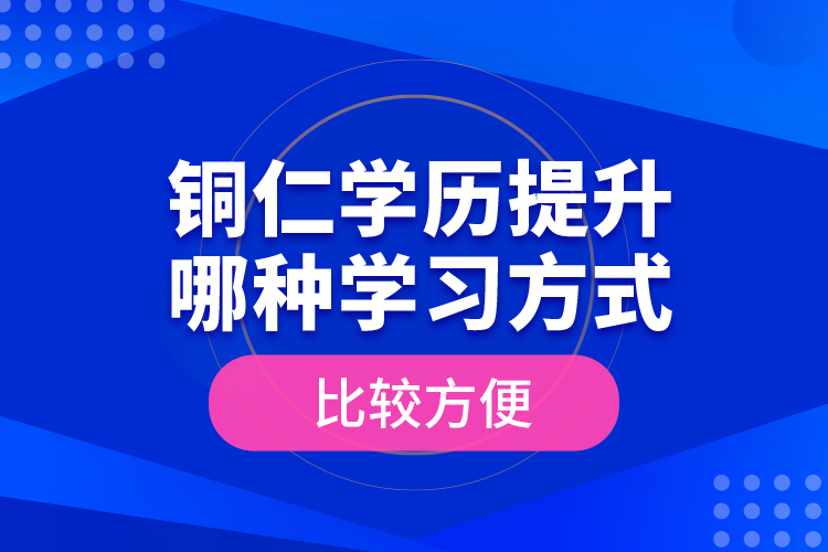 銅仁學(xué)歷提升哪種學(xué)習(xí)方式比較方便？