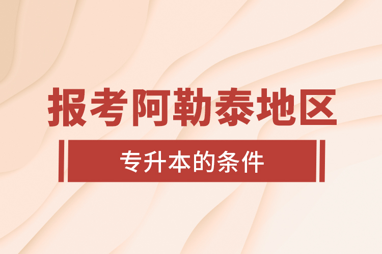 報(bào)考阿勒泰地區(qū)專升本的條件？