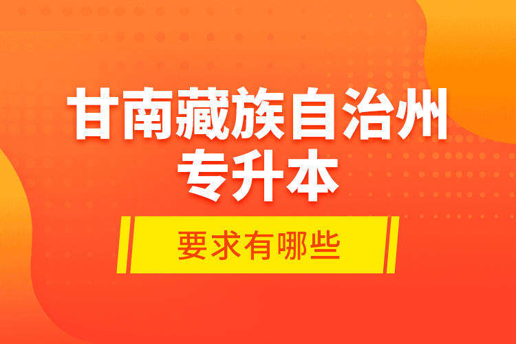 甘南藏族自治州專升本的要求有哪些？