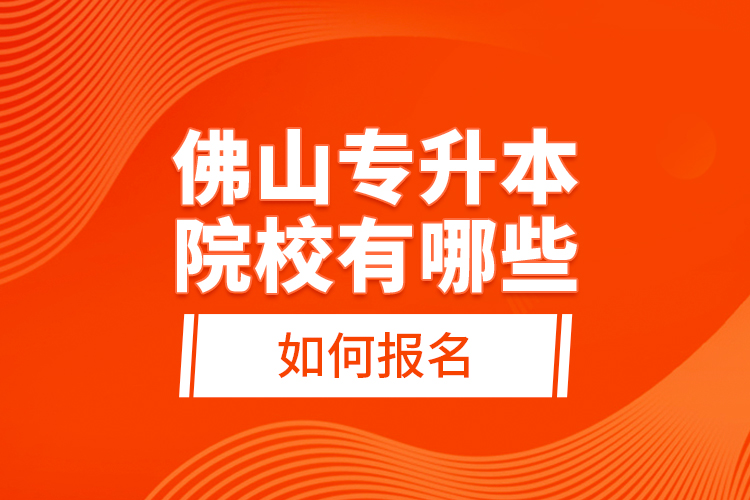 佛山專升本院校有哪些，如何報名？